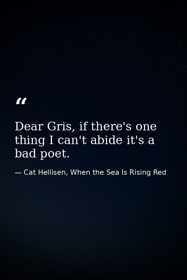 Dear Gris, if there's one thing I can't abide it's a bad poet. — Cat Hellisen, When the Sea Is Rising Red