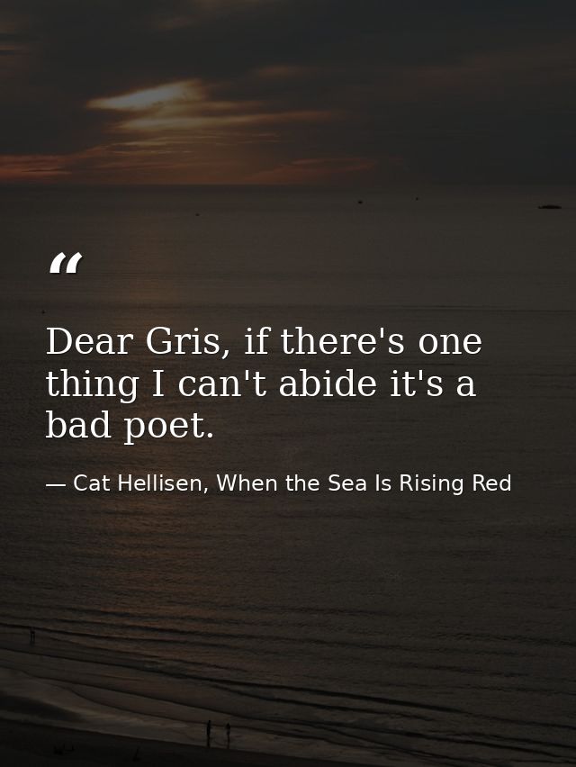 Dear Gris, if there's one thing I can't abide it's a bad poet. — Cat Hellisen, When the Sea Is Rising Red