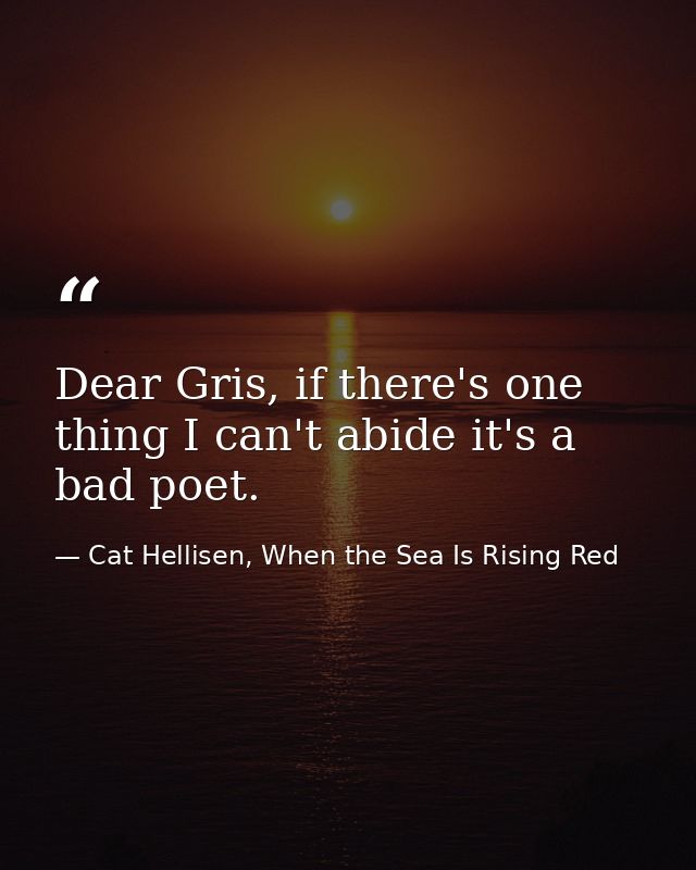 Dear Gris, if there's one thing I can't abide it's a bad poet. — Cat Hellisen, When the Sea Is Rising Red
