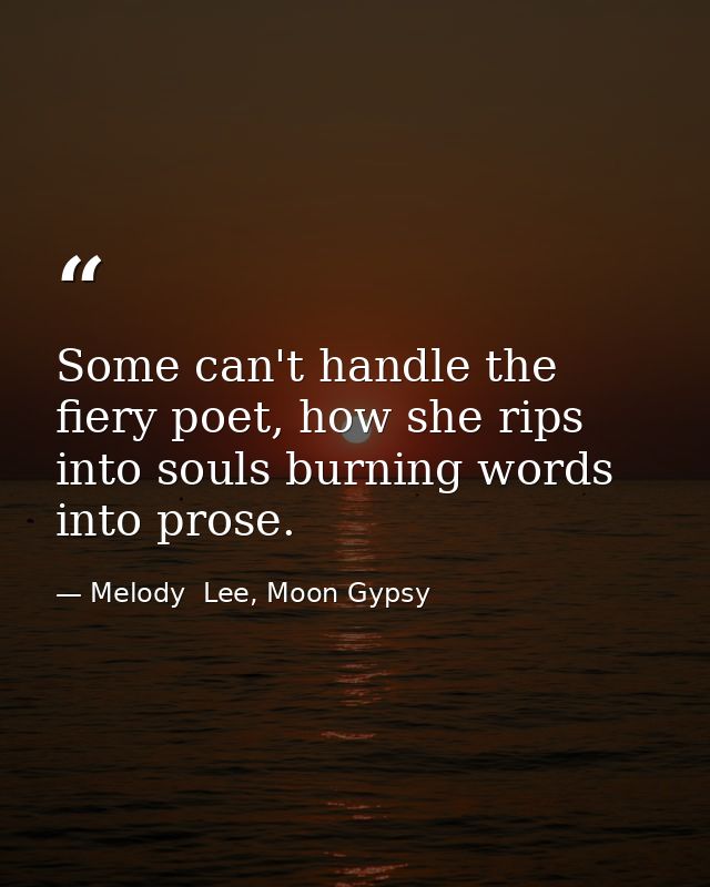 Some can't handle the fiery poet, how she rips into souls burning words into prose. — Melody  Lee, Moon Gypsy