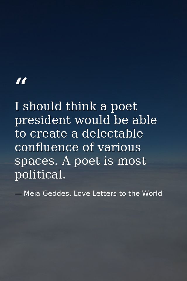 I should think a poet president would be able to create a delectable confluence of various spaces. A poet is most politi — Meia Geddes, Love Letters to the World