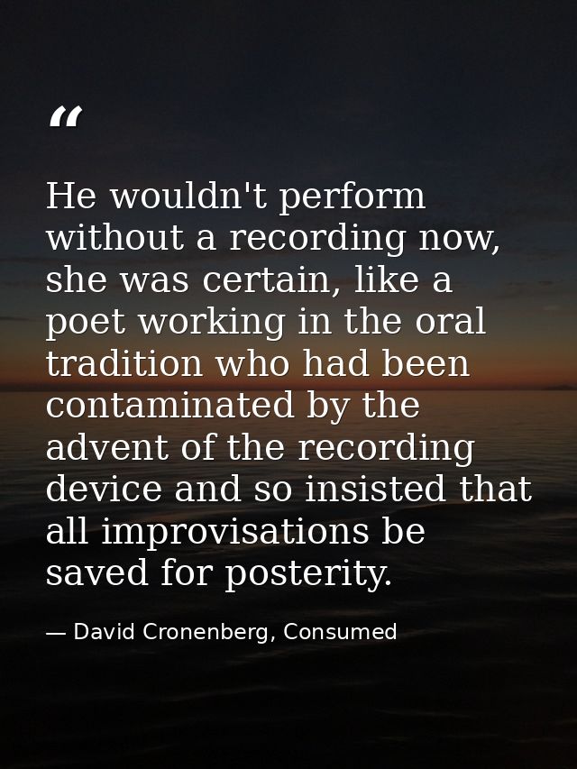 He wouldn't perform without a recording now, she was certain, like a poet working in the oral tradition who had been con — David Cronenberg, Consumed