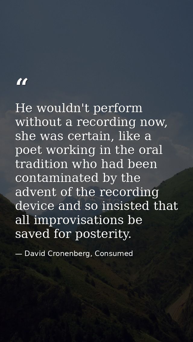 He wouldn't perform without a recording now, she was certain, like a poet working in the oral tradition who had been con — David Cronenberg, Consumed