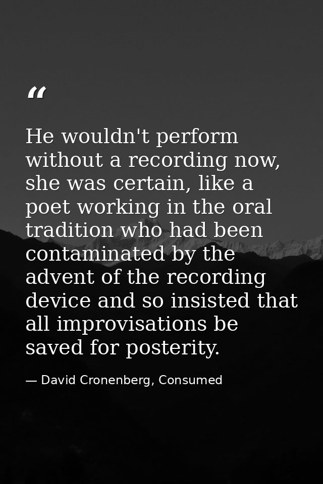 He wouldn't perform without a recording now, she was certain, like a poet working in the oral tradition who had been con — David Cronenberg, Consumed