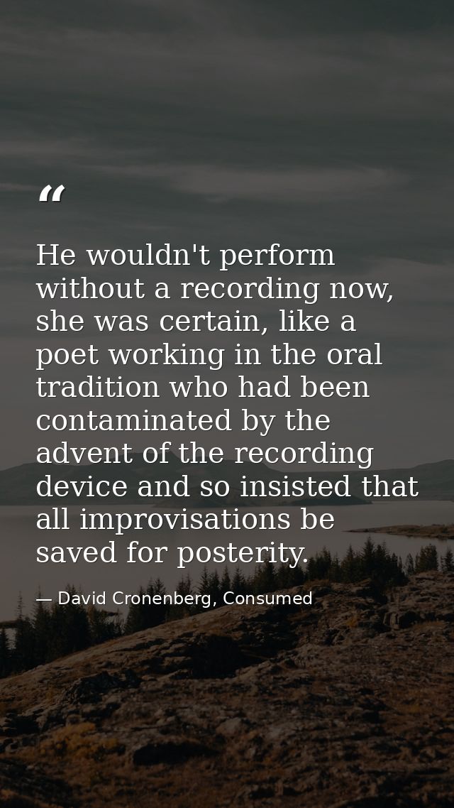 He wouldn't perform without a recording now, she was certain, like a poet working in the oral tradition who had been con — David Cronenberg, Consumed