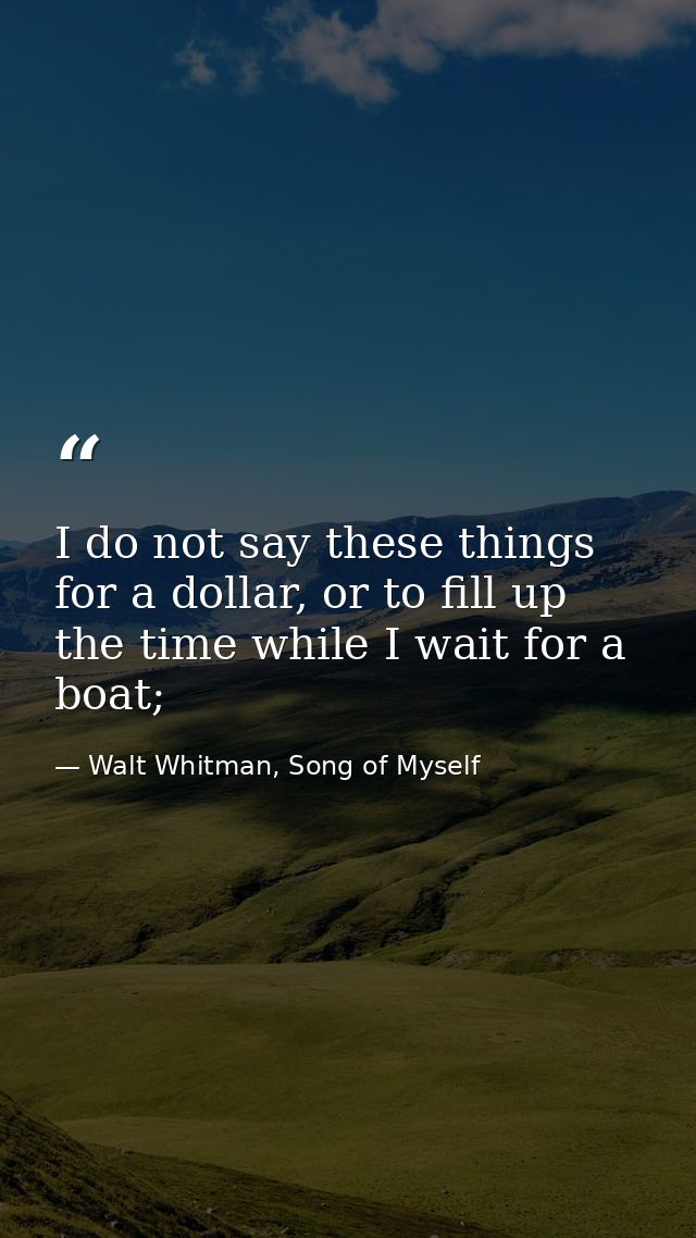 I do not say these things for a dollar, or to fill up the time while I wait for a boat; — Walt Whitman, Song of Myself