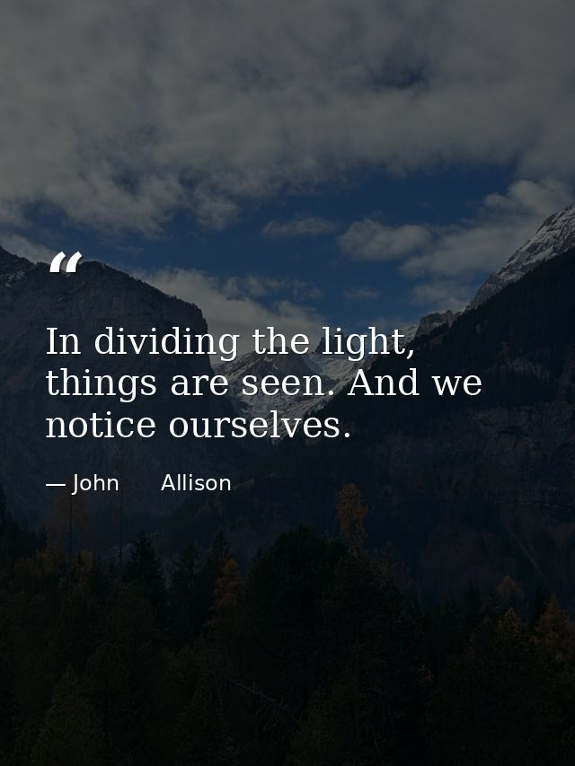 In dividing the light, things are seen. And we notice ourselves. — John      Allison