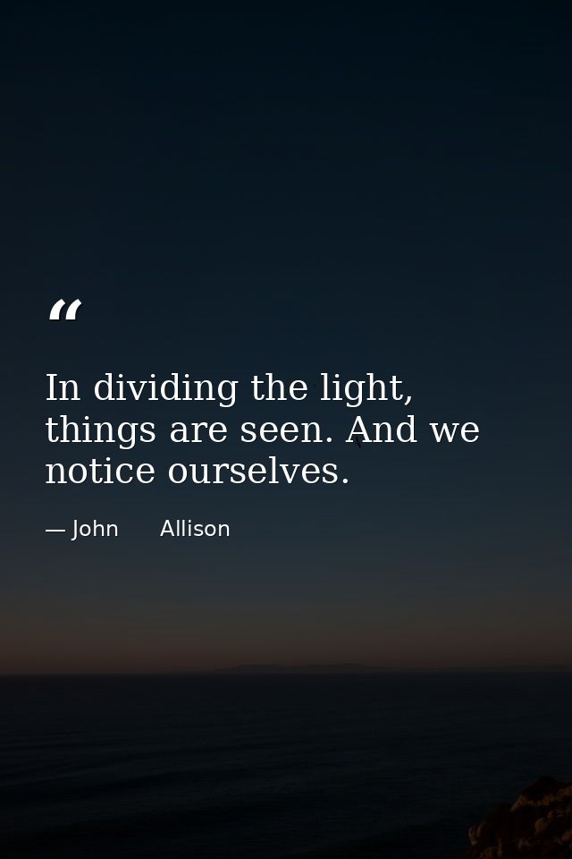 In dividing the light, things are seen. And we notice ourselves. — John      Allison
