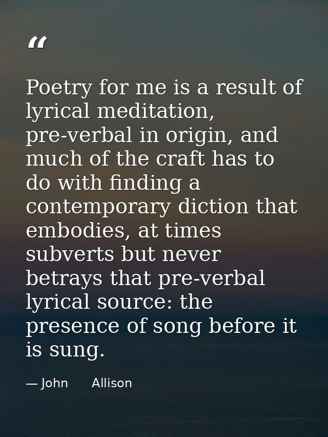 Poetry for me is a result of lyrical meditation, pre-verbal in origin, and much of the craft has to do with finding a co — John      Allison