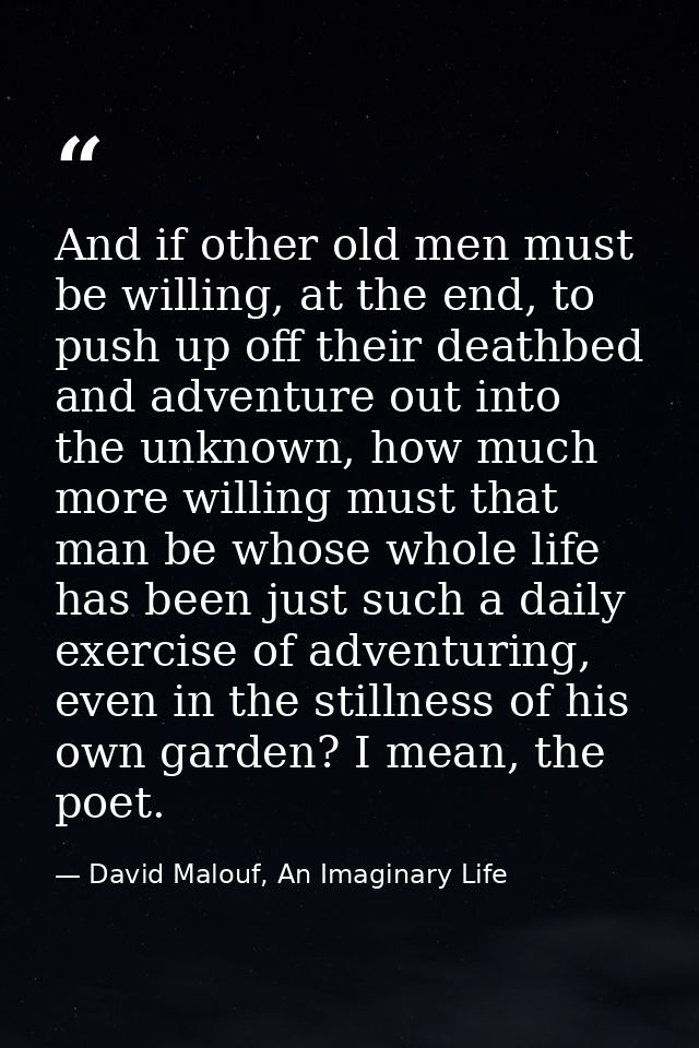 And if other old men must be willing, at the end, to push up off their deathbed and adventure out into the unknown, how  — David Malouf, An Imaginary Life