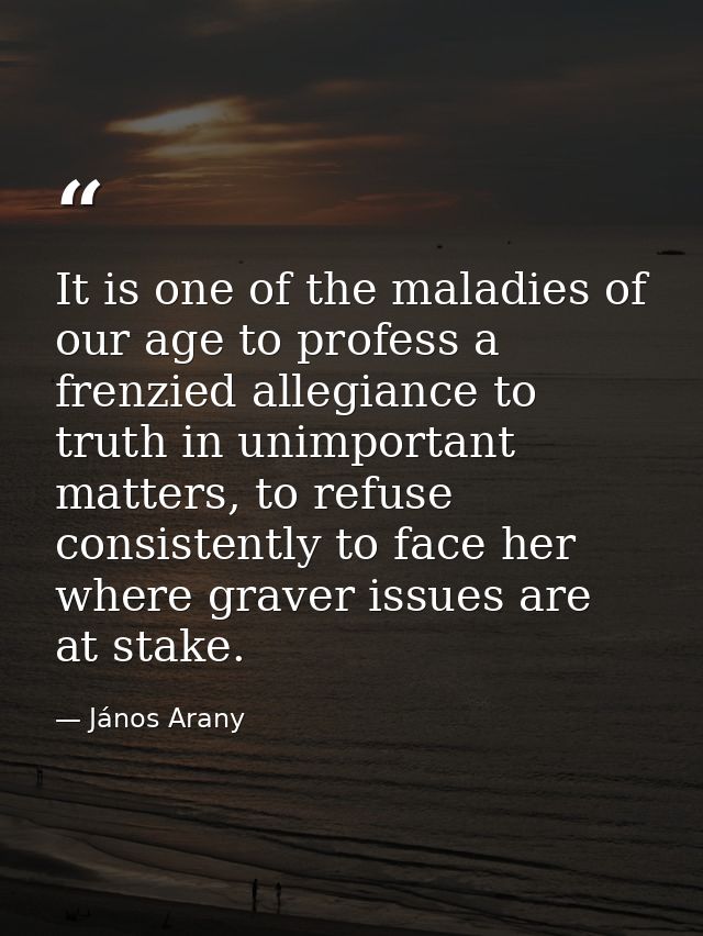 It is one of the maladies of our age to profess a frenzied allegiance to truth in unimportant matters, to refuse consist — János Arany