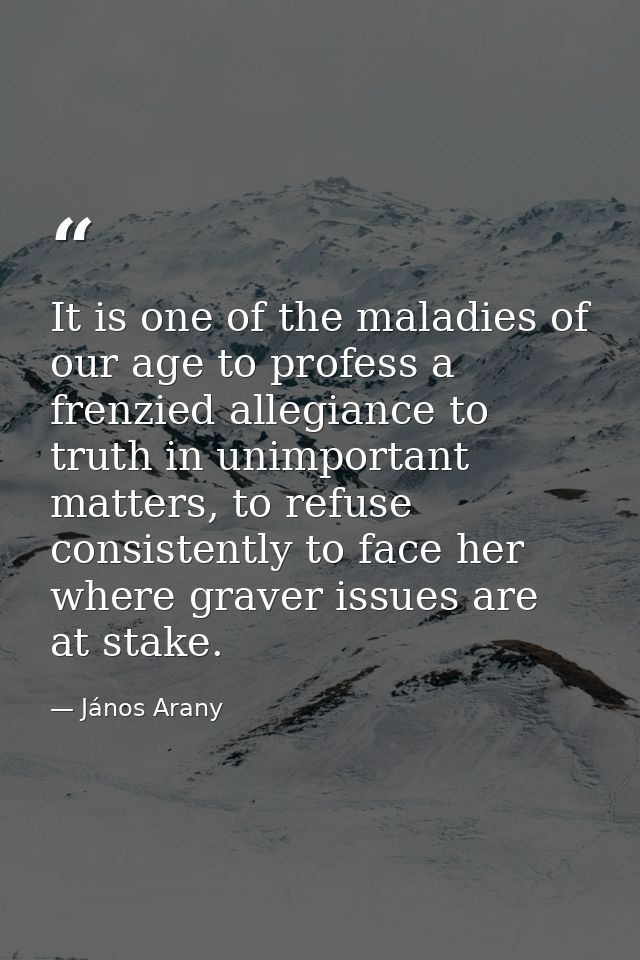 It is one of the maladies of our age to profess a frenzied allegiance to truth in unimportant matters, to refuse consist — János Arany