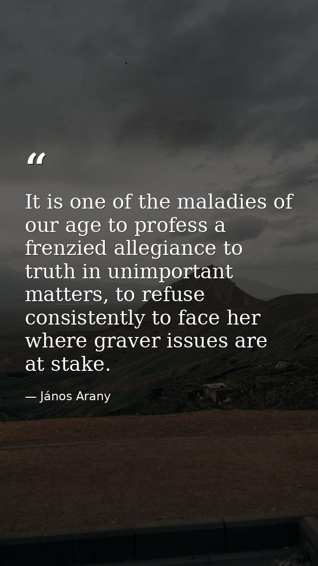 It is one of the maladies of our age to profess a frenzied allegiance to truth in unimportant matters, to refuse consist — János Arany