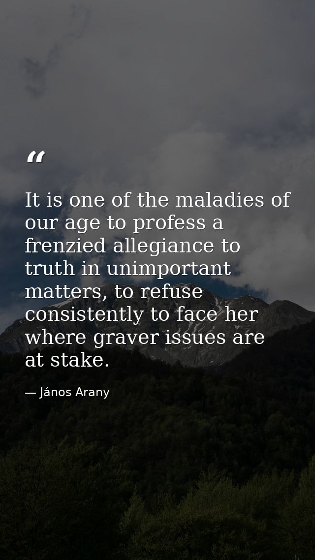 It is one of the maladies of our age to profess a frenzied allegiance to truth in unimportant matters, to refuse consist — János Arany