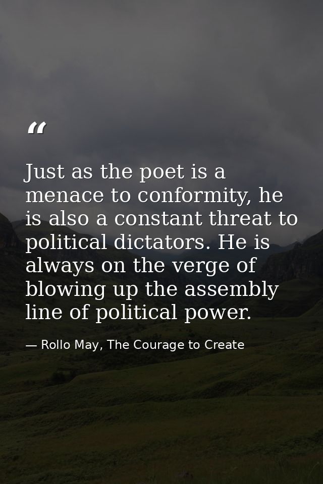 Just as the poet is a menace to conformity, he is also a constant threat to political dictators. He is always on the ver — Rollo May, The Courage to Create