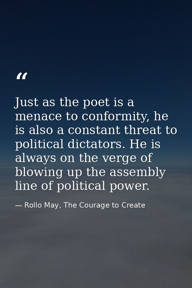 Just as the poet is a menace to conformity, he is also a constant threat to political dictators. He is always on the ver — Rollo May, The Courage to Create
