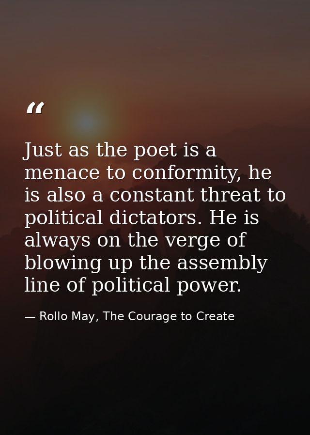 Just as the poet is a menace to conformity, he is also a constant threat to political dictators. He is always on the ver — Rollo May, The Courage to Create