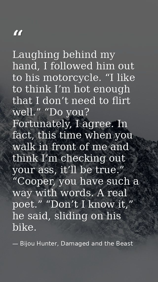 Laughing behind my hand, I followed him out to his motorcycle. “I like to think I’m hot enough that I don’t need to flir — Bijou Hunter, Damaged and the Beast