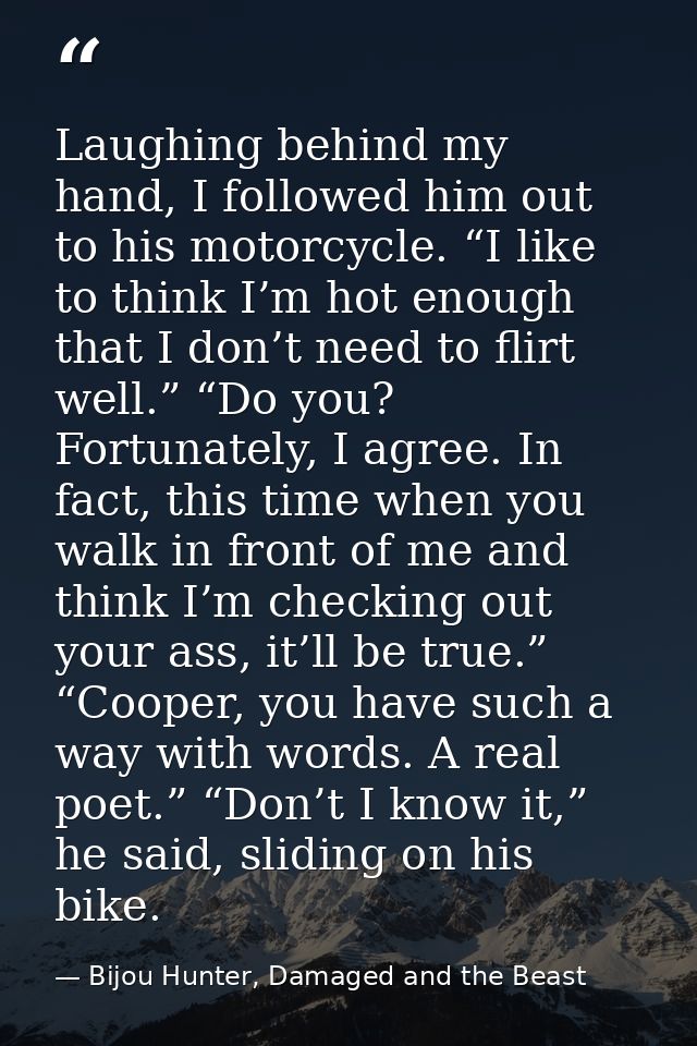 Laughing behind my hand, I followed him out to his motorcycle. “I like to think I’m hot enough that I don’t need to flir — Bijou Hunter, Damaged and the Beast