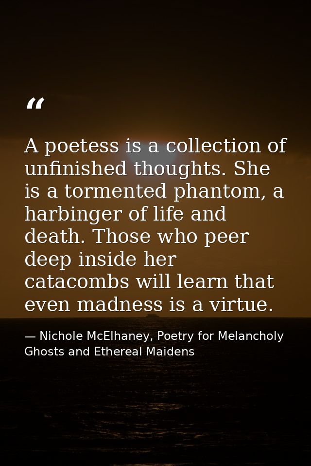 A poetess is a collection of unfinished thoughts. She is a tormented phantom, a harbinger of life and death. Those who p — Nichole McElhaney, Poetry for Melancholy Ghosts and Ethereal Maidens