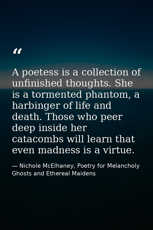 A poetess is a collection of unfinished thoughts. She is a tormented phantom, a harbinger of life and death. Those who p — Nichole McElhaney, Poetry for Melancholy Ghosts and Ethereal Maidens