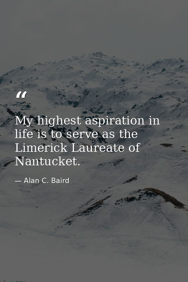 My highest aspiration in life is to serve as the Limerick Laureate of Nantucket. — Alan C. Baird