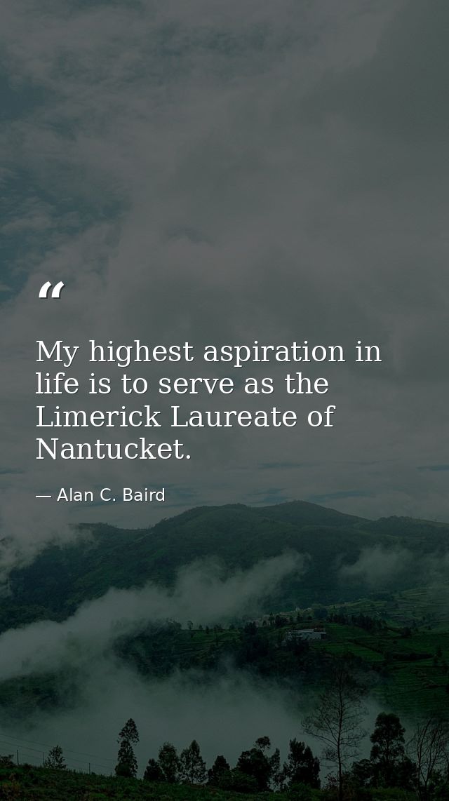 My highest aspiration in life is to serve as the Limerick Laureate of Nantucket. — Alan C. Baird