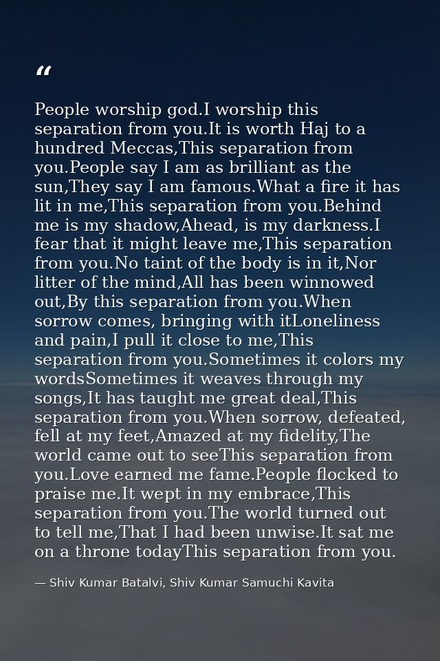 People worship god.I worship this separation from you.It is worth Haj to a hundred Meccas,This separation from you.Peopl — Shiv Kumar Batalvi, Shiv Kumar Samuchi Kavita