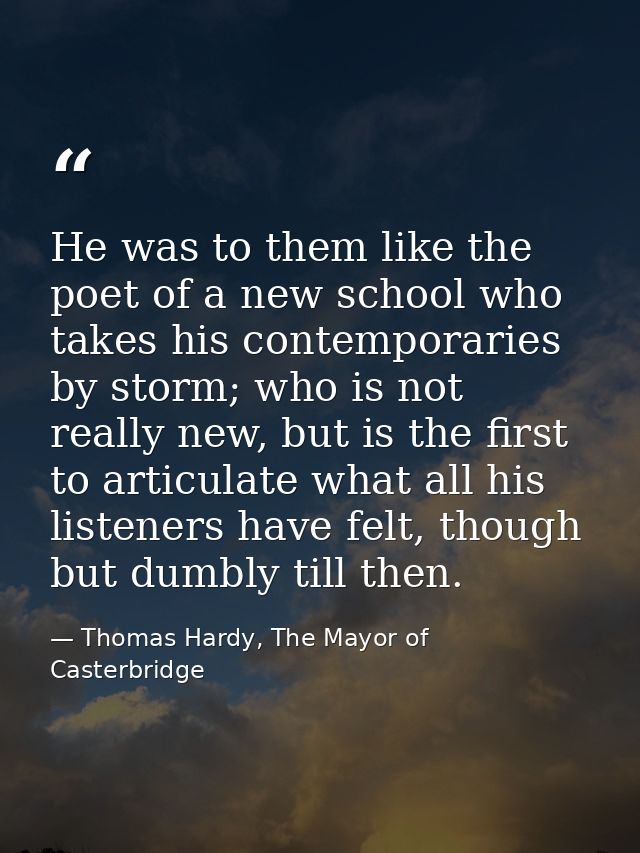 He was to them like the poet of a new school who takes his contemporaries by storm; who is not really new, but is the fi — Thomas Hardy, The Mayor of Casterbridge