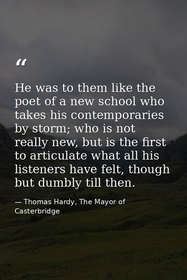 He was to them like the poet of a new school who takes his contemporaries by storm; who is not really new, but is the fi — Thomas Hardy, The Mayor of Casterbridge