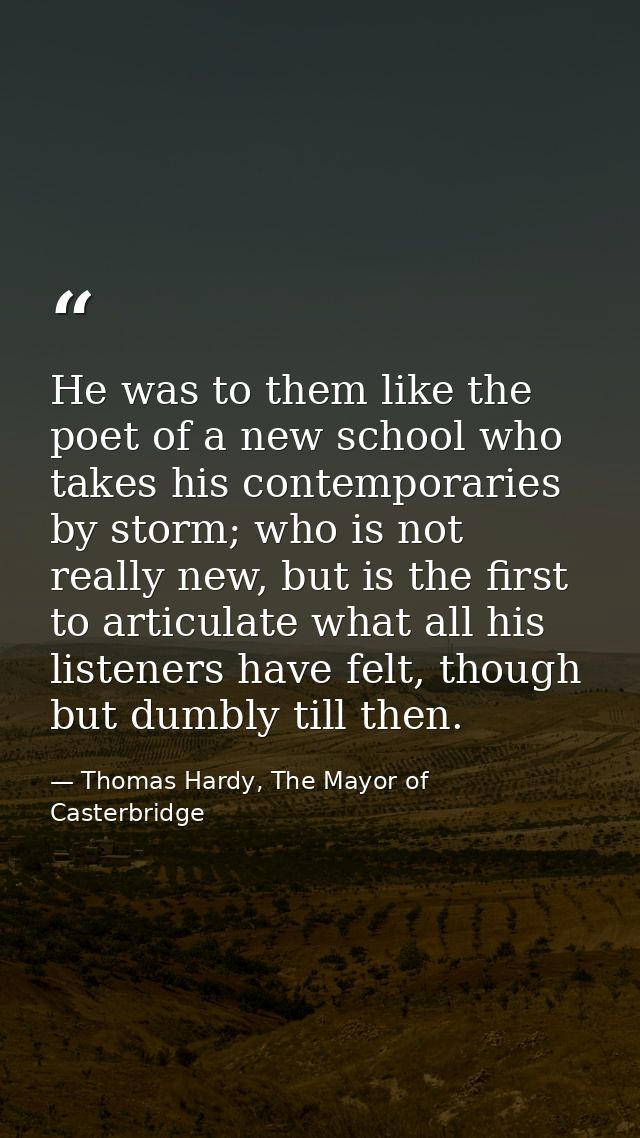 He was to them like the poet of a new school who takes his contemporaries by storm; who is not really new, but is the fi — Thomas Hardy, The Mayor of Casterbridge