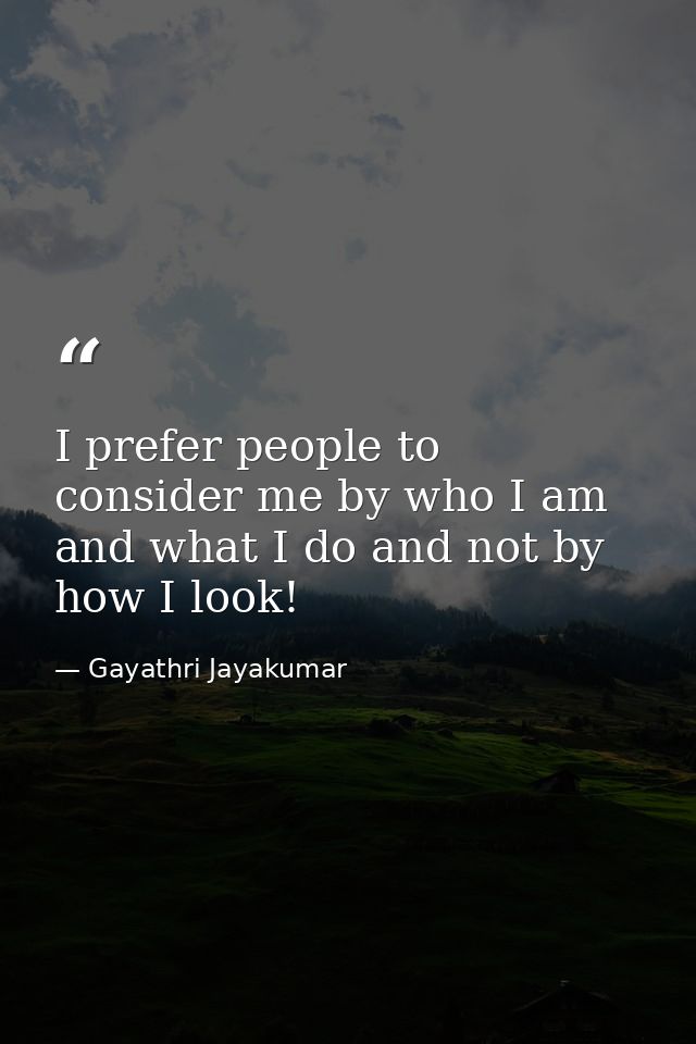 I prefer people to consider me by who I am and what I do and not by how I look! — Gayathri Jayakumar