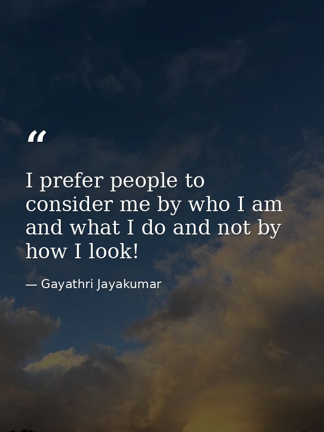 I prefer people to consider me by who I am and what I do and not by how I look! — Gayathri Jayakumar