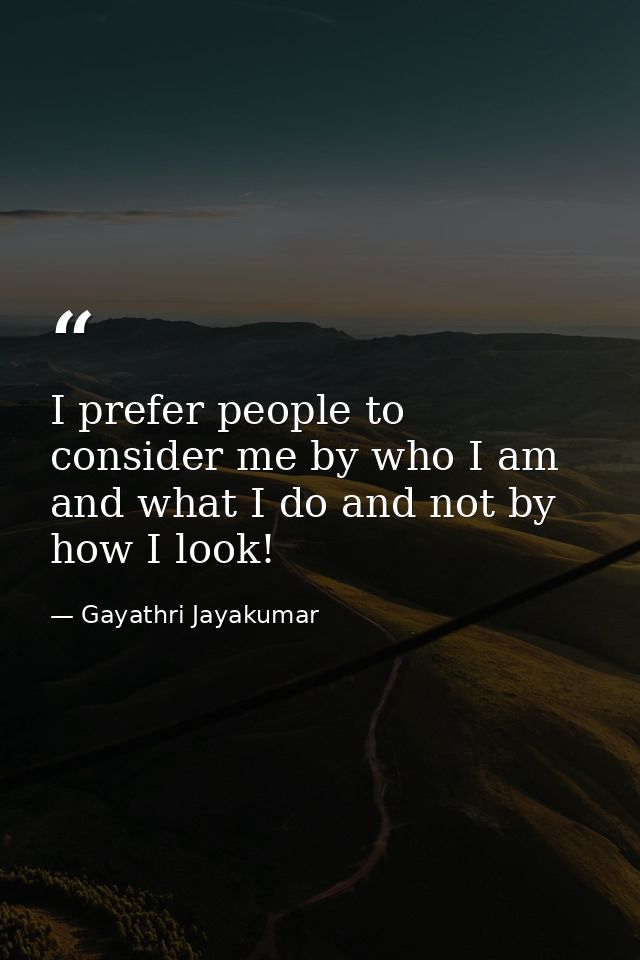 I prefer people to consider me by who I am and what I do and not by how I look! — Gayathri Jayakumar