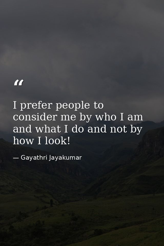 I prefer people to consider me by who I am and what I do and not by how I look! — Gayathri Jayakumar