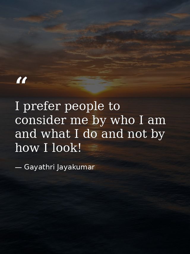 I prefer people to consider me by who I am and what I do and not by how I look! — Gayathri Jayakumar