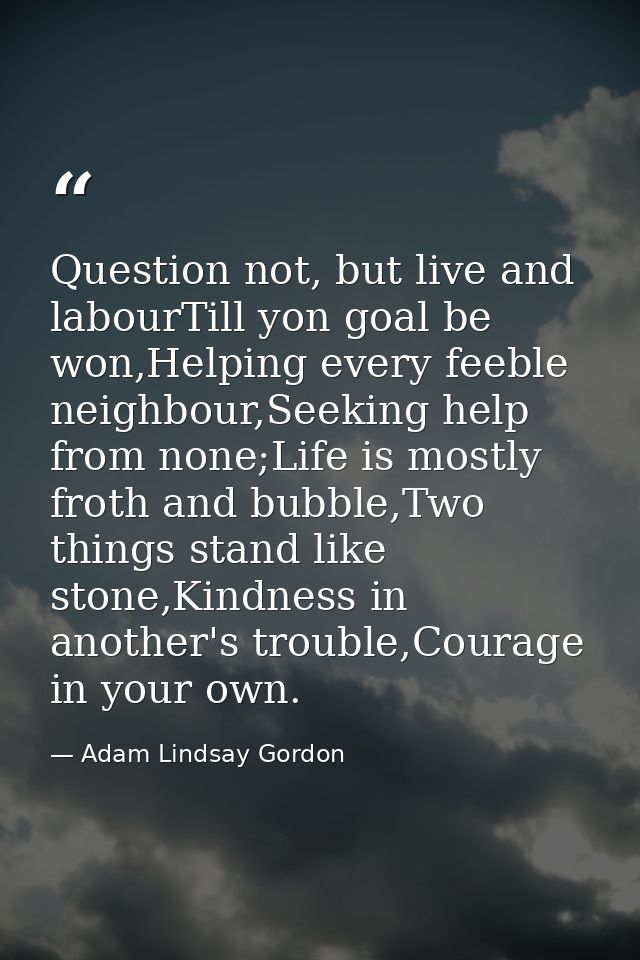 Question not, but live and labourTill yon goal be won,Helping every feeble neighbour,Seeking help from none;Life is most — Adam Lindsay Gordon
