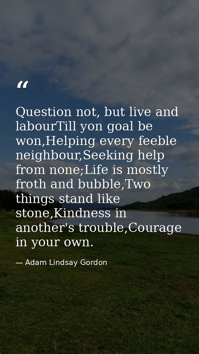 Question not, but live and labourTill yon goal be won,Helping every feeble neighbour,Seeking help from none;Life is most — Adam Lindsay Gordon