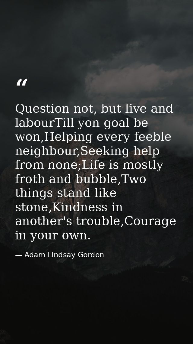 Question not, but live and labourTill yon goal be won,Helping every feeble neighbour,Seeking help from none;Life is most — Adam Lindsay Gordon