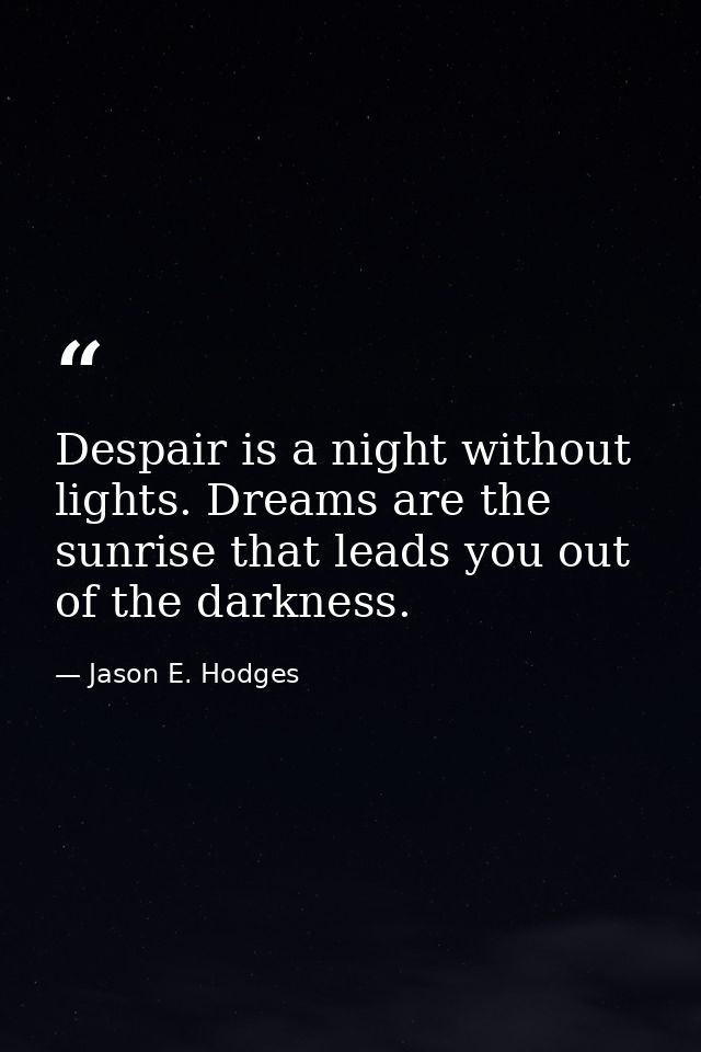 Despair is a night without lights. Dreams are the sunrise that leads you out of the darkness. — Jason E. Hodges