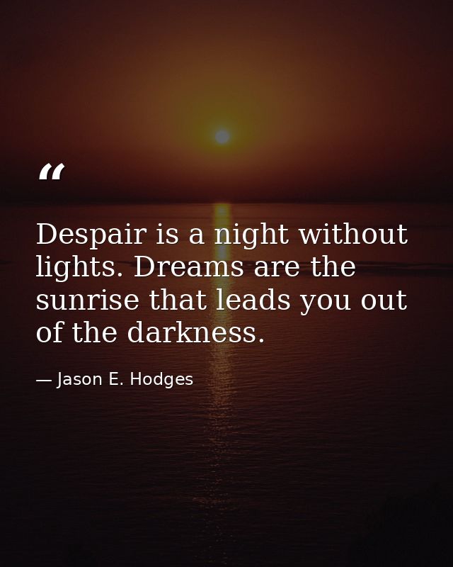 Despair is a night without lights. Dreams are the sunrise that leads you out of the darkness. — Jason E. Hodges