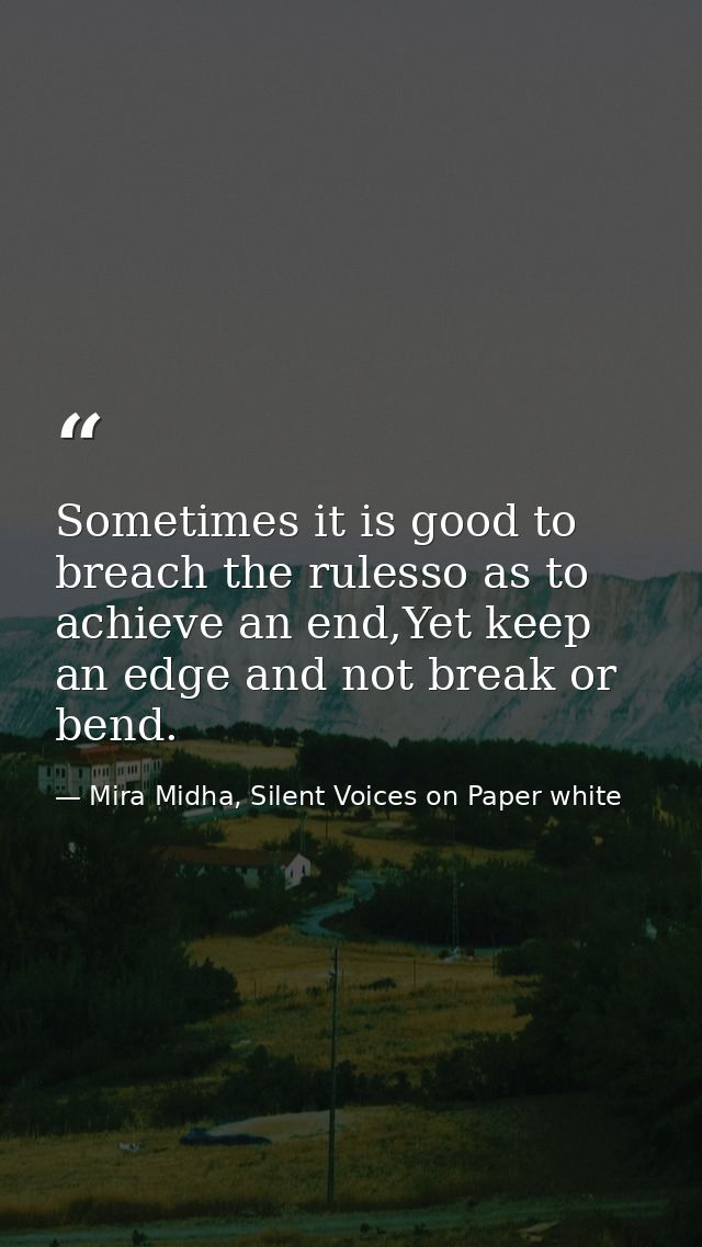 Sometimes it is good to breach the rulesso as to achieve an end,Yet keep an edge and not break or bend. — Mira Midha, Silent Voices on Paper white