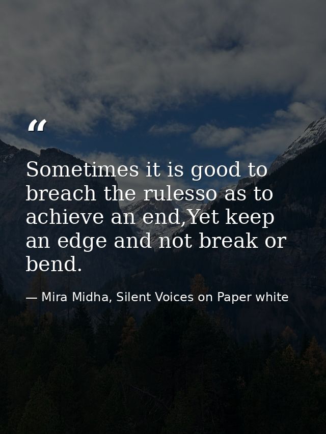 Sometimes it is good to breach the rulesso as to achieve an end,Yet keep an edge and not break or bend. — Mira Midha, Silent Voices on Paper white