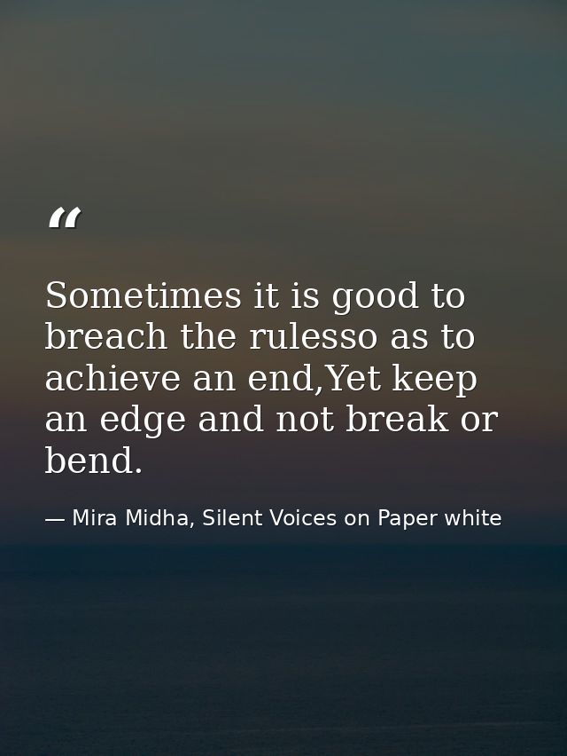 Sometimes it is good to breach the rulesso as to achieve an end,Yet keep an edge and not break or bend. — Mira Midha, Silent Voices on Paper white