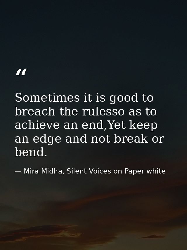 Sometimes it is good to breach the rulesso as to achieve an end,Yet keep an edge and not break or bend. — Mira Midha, Silent Voices on Paper white