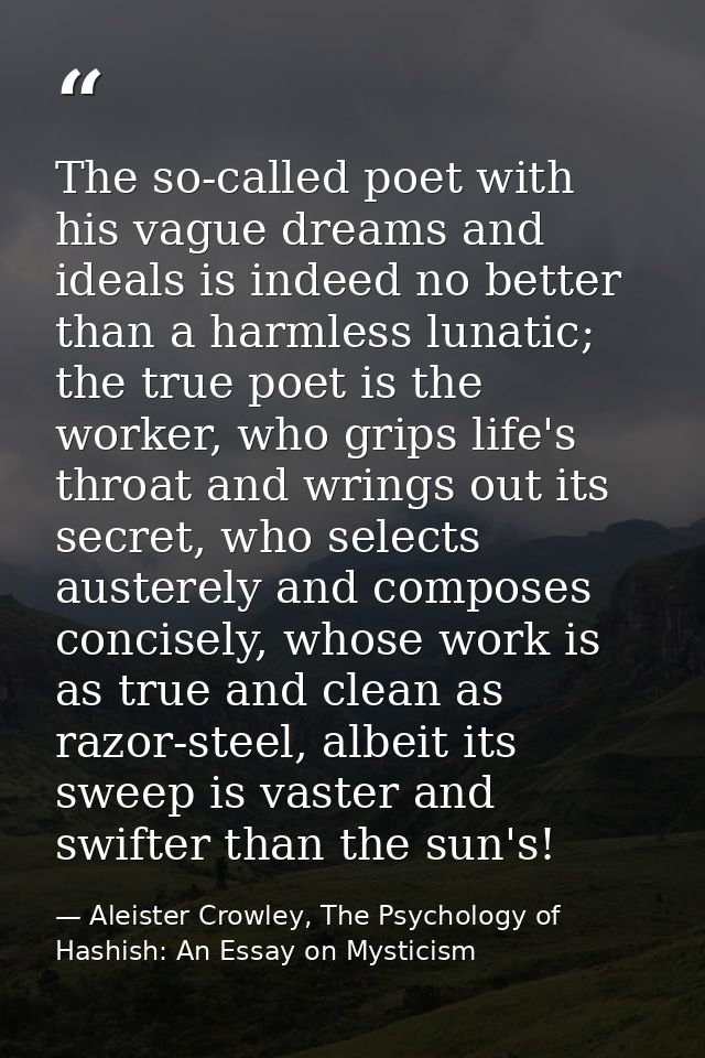 The so-called poet with his vague dreams and ideals is indeed no better than a harmless lunatic; the true poet is the wo — Aleister Crowley, The Psychology of Hashish: An Essay on Mysticism