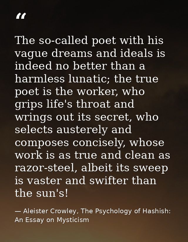 The so-called poet with his vague dreams and ideals is indeed no better than a harmless lunatic; the true poet is the wo — Aleister Crowley, The Psychology of Hashish: An Essay on Mysticism