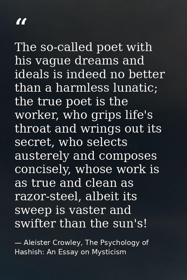 The so-called poet with his vague dreams and ideals is indeed no better than a harmless lunatic; the true poet is the wo — Aleister Crowley, The Psychology of Hashish: An Essay on Mysticism