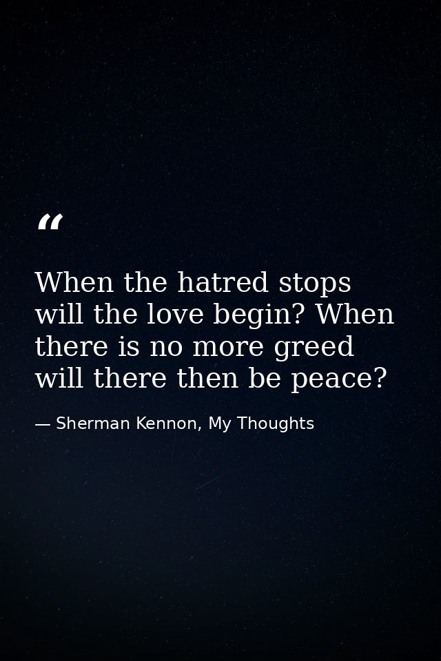 When the hatred stops will the love begin? When there is no more greed will there then be peace? — Sherman Kennon, My Thoughts