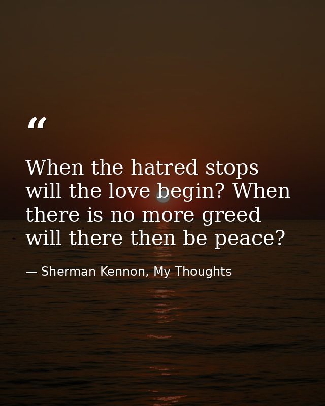 When the hatred stops will the love begin? When there is no more greed will there then be peace? — Sherman Kennon, My Thoughts
